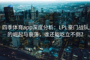 四季体育app深度分析：LPL豪门战队的崛起与衰落，谁还能屹立不倒？