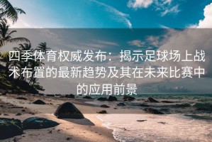 四季体育权威发布：揭示足球场上战术布置的最新趋势及其在未来比赛中的应用前景