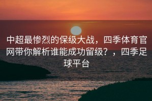 中超最惨烈的保级大战，四季体育官网带你解析谁能成功留级？，四季足球平台