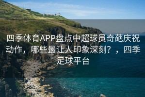 四季体育APP盘点中超球员奇葩庆祝动作，哪些最让人印象深刻？，四季足球平台