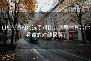 LPL传奇ADC选手对比，四季体育带你看谁的对线最强？