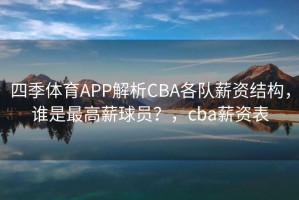 四季体育APP解析CBA各队薪资结构，谁是最高薪球员？，cba薪资表