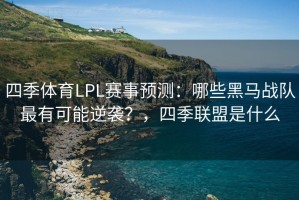 四季体育LPL赛事预测：哪些黑马战队最有可能逆袭？，四季联盟是什么