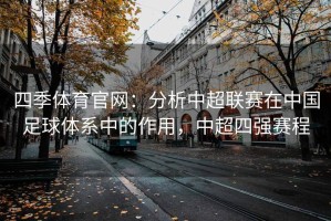 四季体育官网：分析中超联赛在中国足球体系中的作用，中超四强赛程