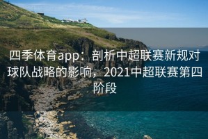 四季体育app：剖析中超联赛新规对球队战略的影响，2021中超联赛第四阶段