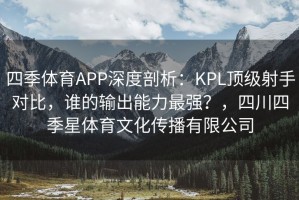 四季体育APP深度剖析：KPL顶级射手对比，谁的输出能力最强？，四川四季星体育文化传播有限公司