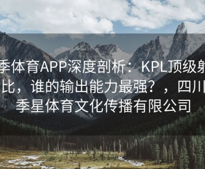 四季体育APP深度剖析：KPL顶级射手对比，谁的输出能力最强？，四川四季星体育文化传播有限公司