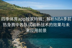 四季体育app独家特辑：解析NBA季前热身赛中各队试验新战术的效果与未来应用前景