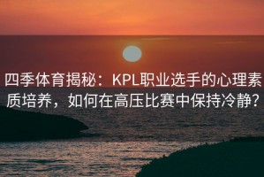 四季体育揭秘：KPL职业选手的心理素质培养，如何在高压比赛中保持冷静？