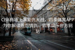 CBA赛场上演复仇大战，四季体育APP为你解读恩怨情仇，四季娱乐官方网站