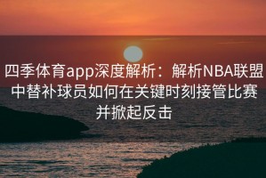 四季体育app深度解析：解析NBA联盟中替补球员如何在关键时刻接管比赛并掀起反击