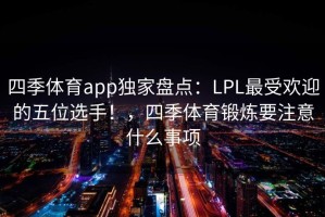 四季体育app独家盘点：LPL最受欢迎的五位选手！，四季体育锻炼要注意什么事项