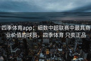 四季体育app：细数中超联赛中最具商业价值的球员，四季体育 只卖正品