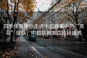 四季体育带你走进中超赛事中的“黑马”球队，中超联赛第四轮转播表