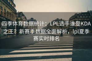 四季体育数据统计：LPL选手谁是KDA之王？新赛季数据全面解析，lpl夏季赛实时排名