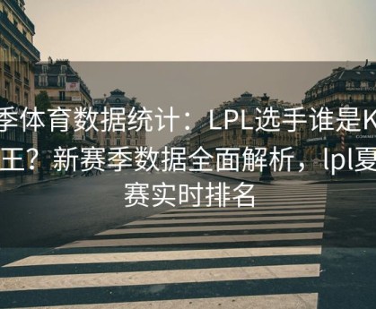 四季体育数据统计：LPL选手谁是KDA之王？新赛季数据全面解析，lpl夏季赛实时排名