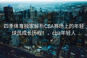 四季体育独家解析CBA赛场上的年轻球员成长历程！，cba年轻人