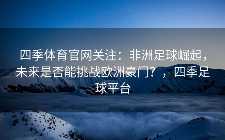 四季体育官网关注：非洲足球崛起，未来是否能挑战欧洲豪门？，四季足球平台