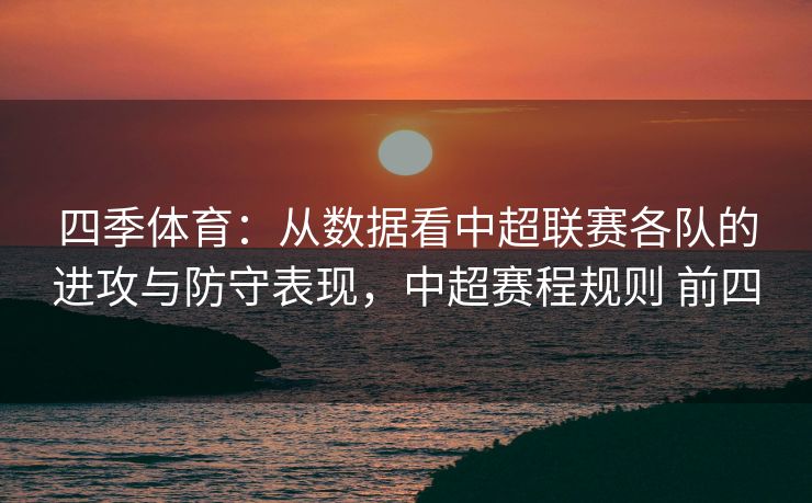 四季体育：从数据看中超联赛各队的进攻与防守表现，中超赛程规则 前四