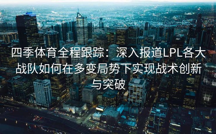 四季体育全程跟踪：深入报道LPL各大战队如何在多变局势下实现战术创新与突破