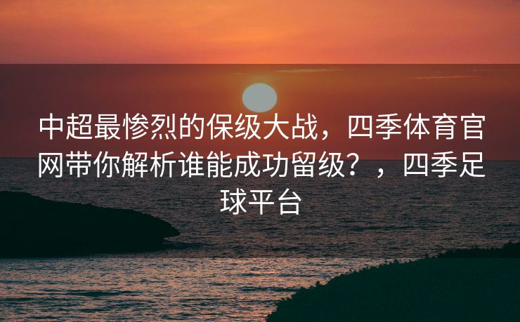 中超最惨烈的保级大战，四季体育官网带你解析谁能成功留级？，四季足球平台