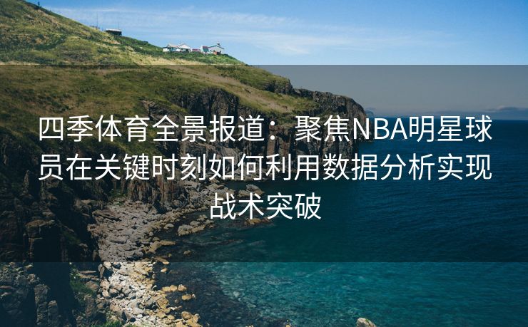 四季体育全景报道：聚焦NBA明星球员在关键时刻如何利用数据分析实现战术突破