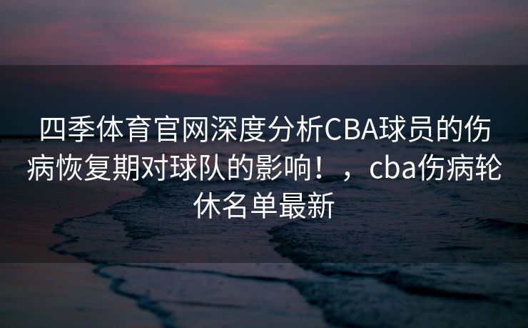 四季体育官网深度分析CBA球员的伤病恢复期对球队的影响！，cba伤病轮休名单最新