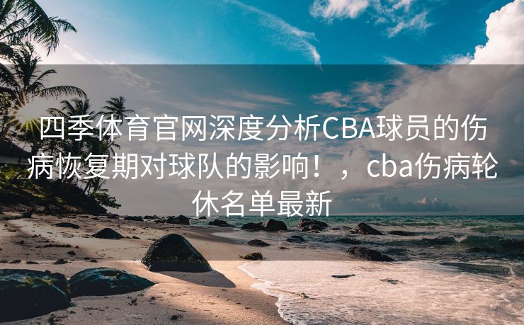 四季体育官网深度分析CBA球员的伤病恢复期对球队的影响！，cba伤病轮休名单最新