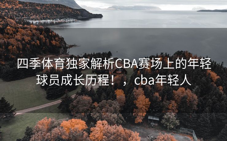 四季体育独家解析CBA赛场上的年轻球员成长历程！，cba年轻人