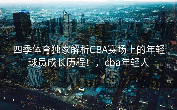 四季体育独家解析CBA赛场上的年轻球员成长历程！，cba年轻人