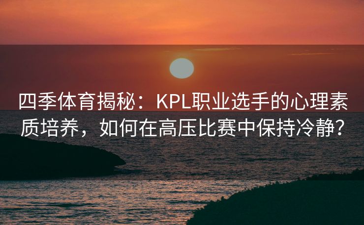 四季体育揭秘：KPL职业选手的心理素质培养，如何在高压比赛中保持冷静？