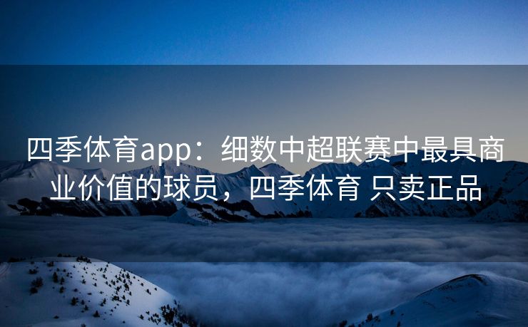 四季体育app：细数中超联赛中最具商业价值的球员，四季体育 只卖正品