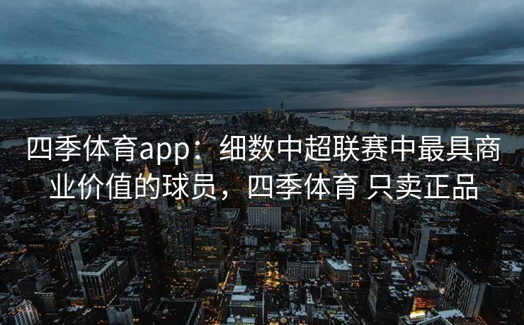 四季体育app：细数中超联赛中最具商业价值的球员，四季体育 只卖正品