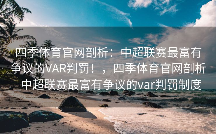 四季体育官网剖析：中超联赛最富有争议的VAR判罚！，四季体育官网剖析_中超联赛最富有争议的var判罚制度