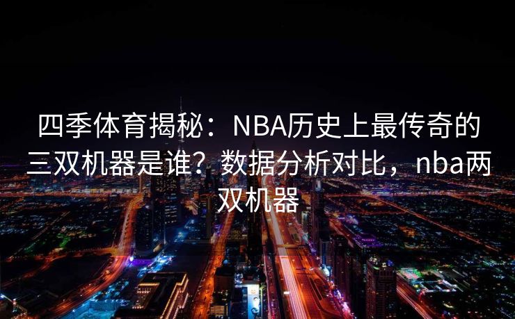 四季体育揭秘：NBA历史上最传奇的三双机器是谁？数据分析对比，nba两双机器