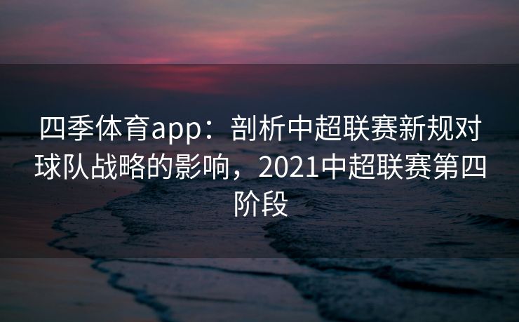 四季体育app：剖析中超联赛新规对球队战略的影响，2021中超联赛第四阶段