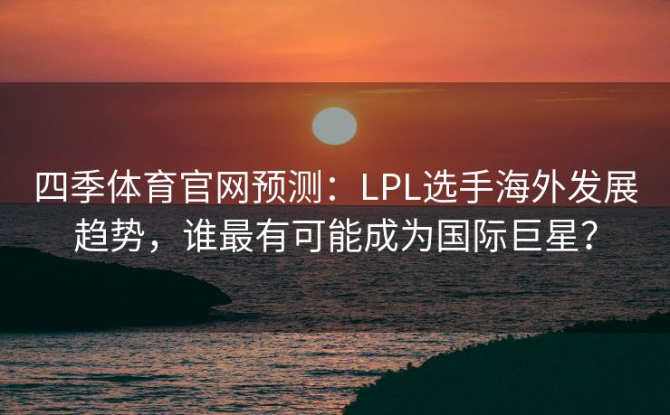 四季体育官网预测：LPL选手海外发展趋势，谁最有可能成为国际巨星？