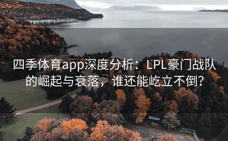 四季体育app深度分析：LPL豪门战队的崛起与衰落，谁还能屹立不倒？