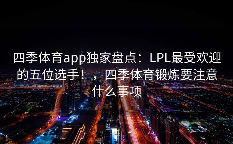 四季体育app独家盘点：LPL最受欢迎的五位选手！，四季体育锻炼要注意什么事项