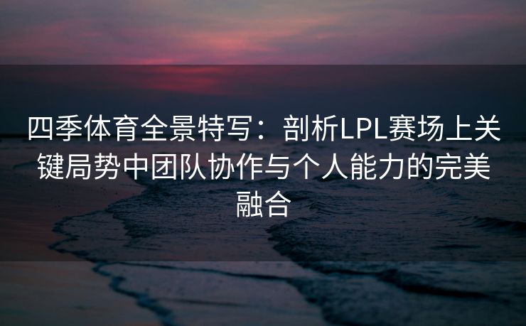 四季体育全景特写：剖析LPL赛场上关键局势中团队协作与个人能力的完美融合