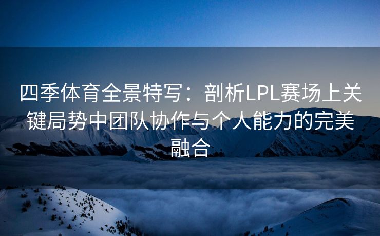 四季体育全景特写：剖析LPL赛场上关键局势中团队协作与个人能力的完美融合