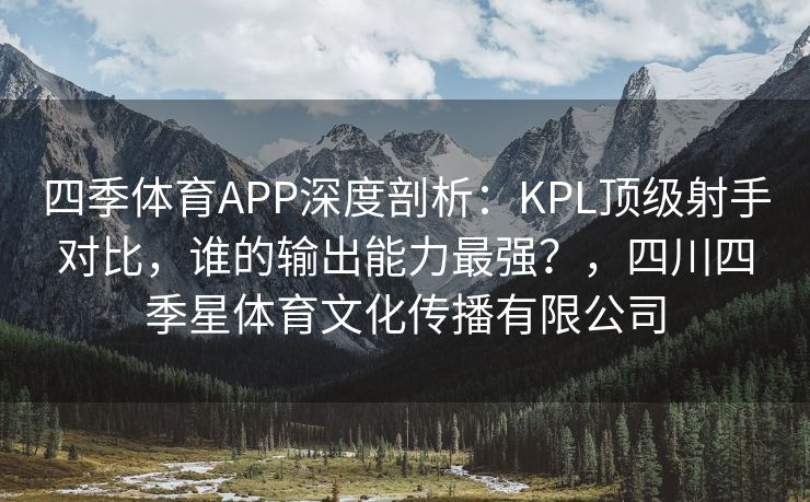 四季体育APP深度剖析：KPL顶级射手对比，谁的输出能力最强？，四川四季星体育文化传播有限公司