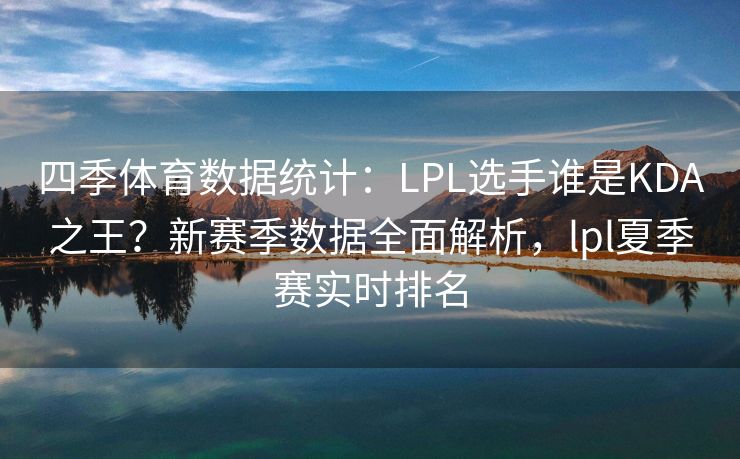 四季体育数据统计：LPL选手谁是KDA之王？新赛季数据全面解析，lpl夏季赛实时排名