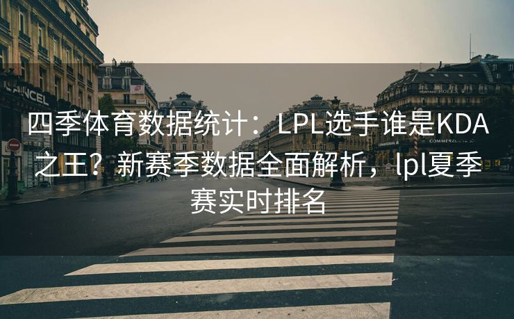 四季体育数据统计：LPL选手谁是KDA之王？新赛季数据全面解析，lpl夏季赛实时排名