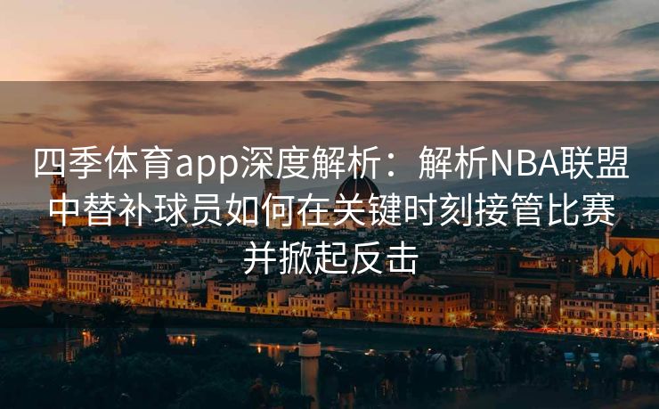 四季体育app深度解析：解析NBA联盟中替补球员如何在关键时刻接管比赛并掀起反击