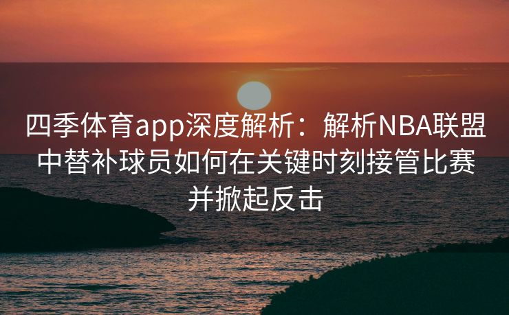 四季体育app深度解析：解析NBA联盟中替补球员如何在关键时刻接管比赛并掀起反击