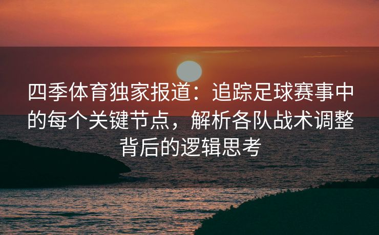 四季体育独家报道：追踪足球赛事中的每个关键节点，解析各队战术调整背后的逻辑思考